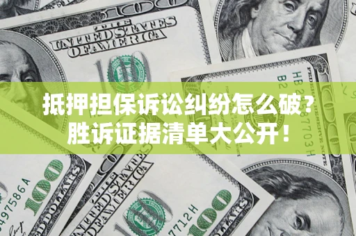 武汉抵押担保诉讼纠纷怎么破？胜诉证据清单大公开！