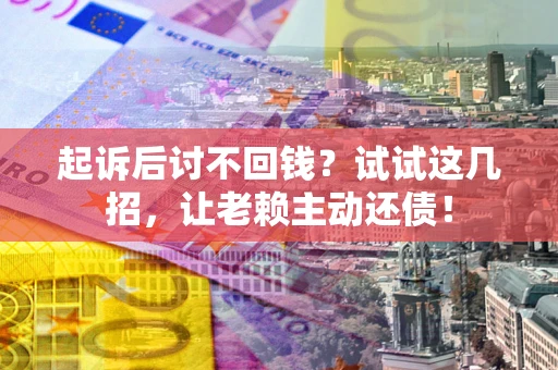 武汉起诉后讨不回钱？试试这几招，让老赖主动还债！