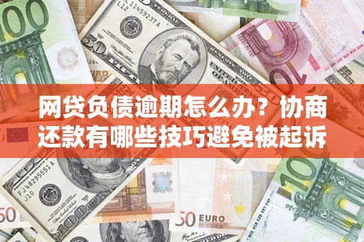 武汉网贷负债逾期怎么办？协商还款有哪些技巧避免被起诉？