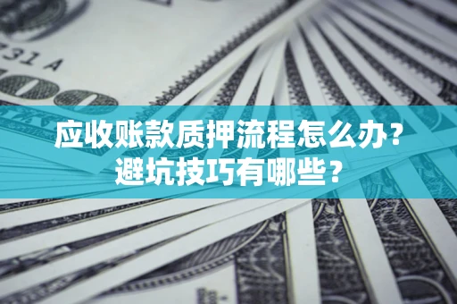 武汉应收账款质押流程怎么办？避坑技巧有哪些？