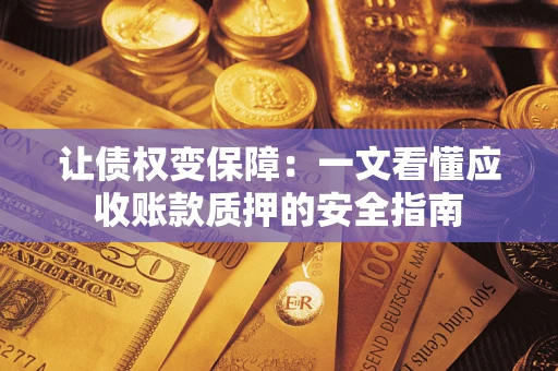 武汉让债权变保障：一文看懂应收账款质押的安全指南