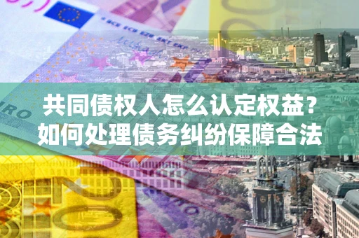 武汉共同债权人怎么认定权益？如何处理债务纠纷保障合法权益？