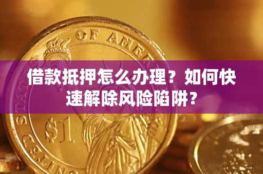 武汉借款抵押怎么办理？如何快速解除风险陷阱？