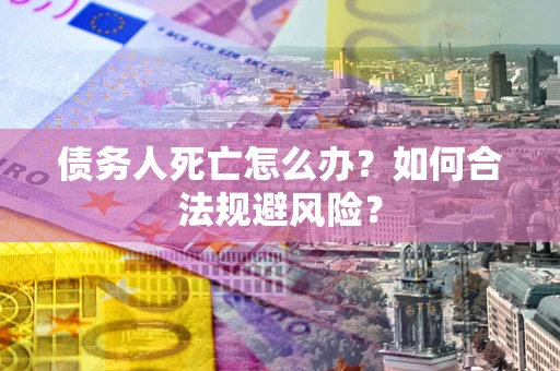 武汉债务人死亡怎么办？如何合法规避风险？