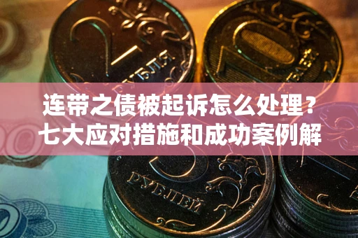 武汉连带之债被起诉怎么处理？七大应对措施和成功案例解析