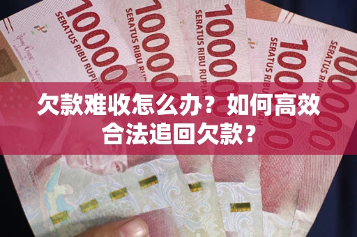 武汉欠款难收怎么办？如何高效合法追回欠款？