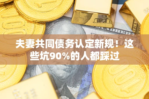 武汉夫妻共同债务认定新规！这些坑90%的人都踩过