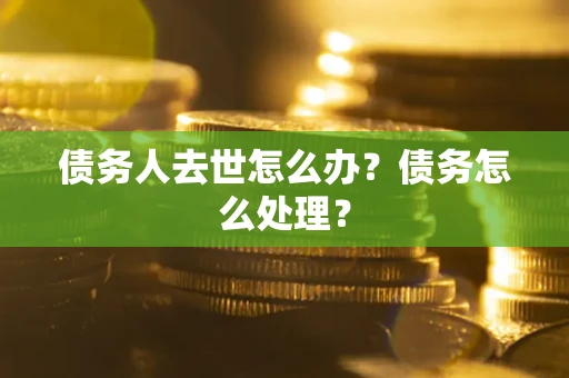 武汉债务人去世怎么办？债务怎么处理？