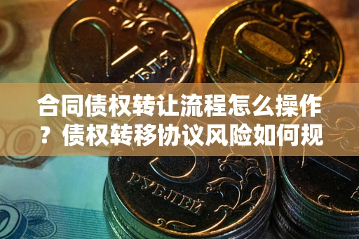 武汉合同债权转让流程怎么操作？债权转移协议风险如何规避？
