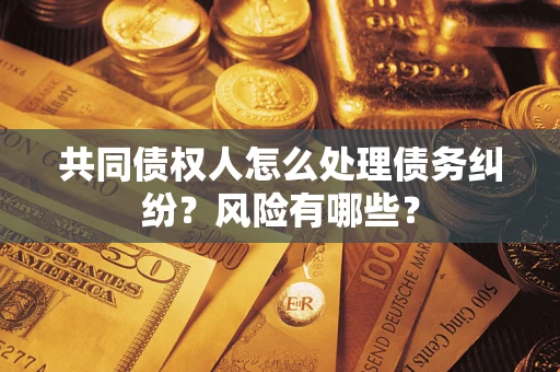 武汉共同债权人怎么处理债务纠纷？风险有哪些？