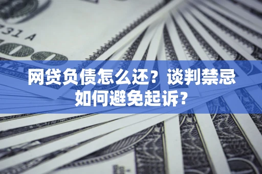 武汉网贷负债怎么还？谈判禁忌如何避免起诉？