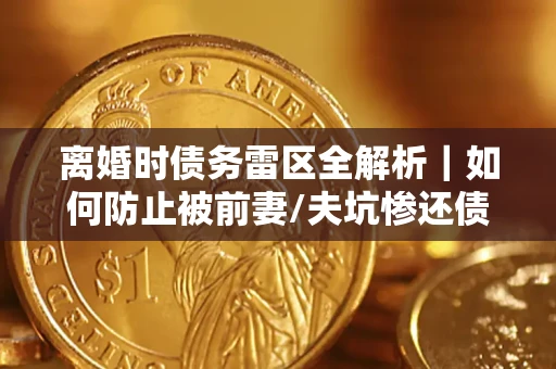 武汉离婚时债务雷区全解析｜如何防止被前妻/夫坑惨还债？