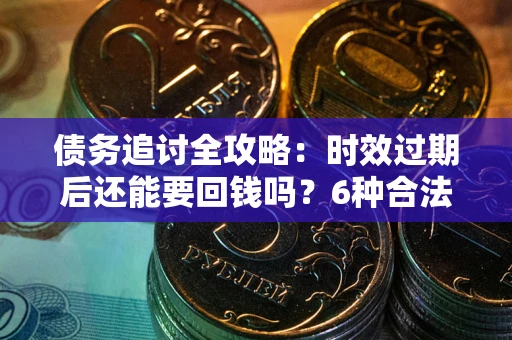 武汉债务追讨全攻略：时效过期后还能要回钱吗？6种合法手段助你维权