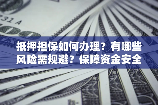 武汉抵押担保如何办理？有哪些风险需规避？保障资金安全