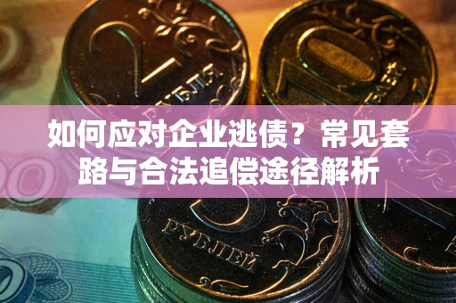 武汉如何应对企业逃债？常见套路与合法追偿途径解析