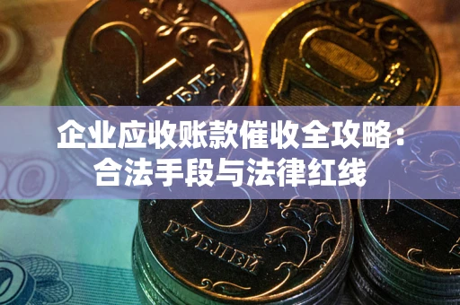武汉企业应收账款催收全攻略：合法手段与法律红线