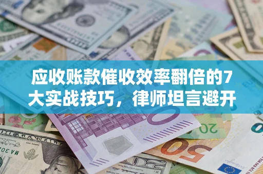 武汉应收账款催收效率翻倍的7大实战技巧，律师坦言避开这些法律雷区最关键