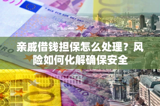 武汉亲戚借钱担保怎么处理？风险如何化解确保安全