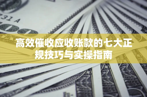 武汉高效催收应收账款的七大正规技巧与实操指南