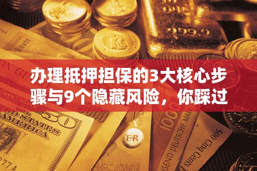 武汉办理抵押担保的3大核心步骤与9个隐藏风险，你踩过哪个坑？