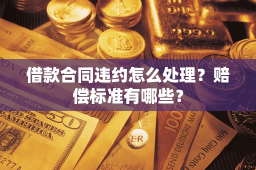 武汉借款合同违约怎么处理？赔偿标准有哪些？