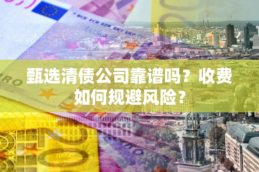 武汉甄选清债公司靠谱吗？收费如何规避风险？
