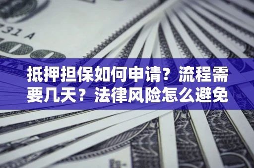 武汉抵押担保如何申请？流程需要几天？法律风险怎么避免？避坑指南