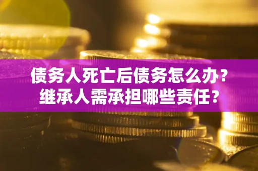 武汉债务人死亡后债务怎么办？继承人需承担哪些责任？