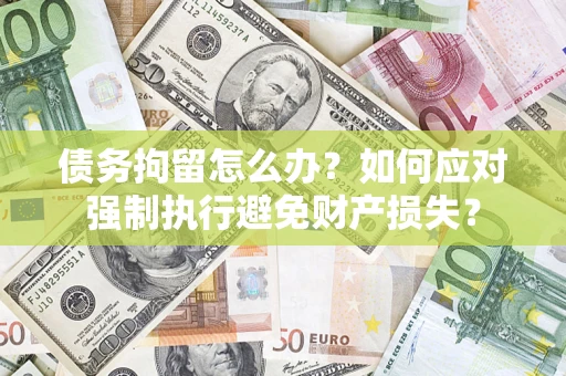武汉债务拘留怎么办？如何应对强制执行避免财产损失？
