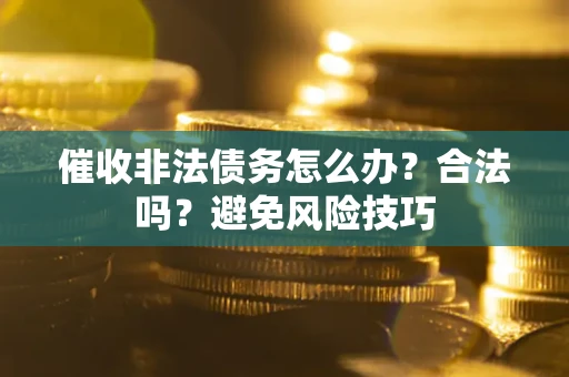 武汉催收非法债务怎么办？合法吗？避免风险技巧