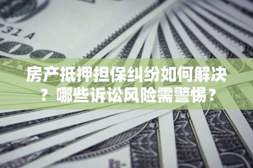 武汉房产抵押担保纠纷如何解决？哪些诉讼风险需警惕？