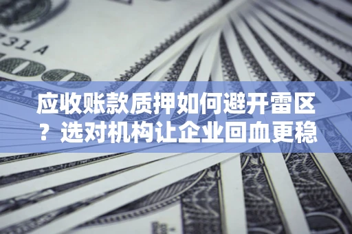 武汉应收账款质押如何避开雷区？选对机构让企业回血更稳
