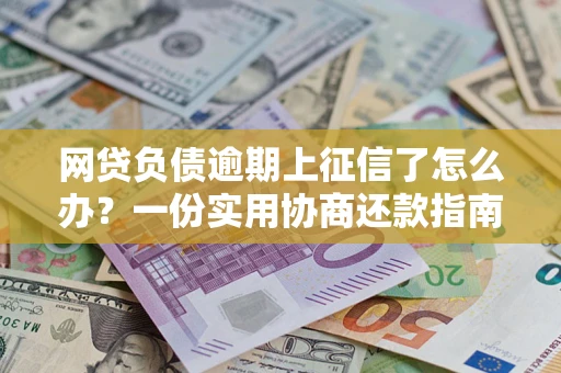 武汉网贷负债逾期上征信了怎么办？一份实用协商还款指南请收好