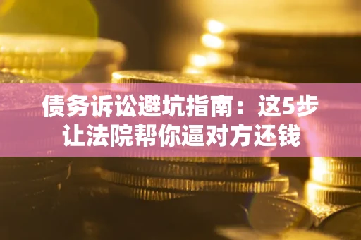 武汉债务诉讼避坑指南：这5步让法院帮你逼对方还钱