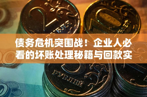 武汉债务危机突围战！企业人必看的坏账处理秘籍与回款实战指南