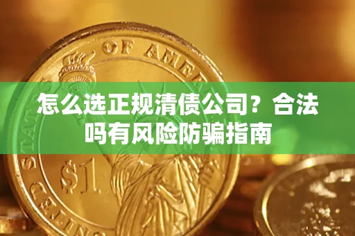 武汉怎么选正规清债公司？合法吗有风险防骗指南