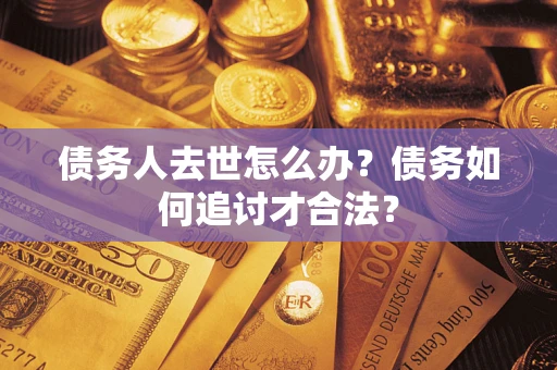 武汉债务人去世怎么办？债务如何追讨才合法？