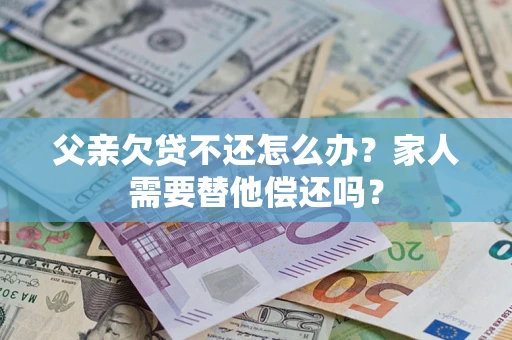 武汉父亲欠贷不还怎么办？家人需要替他偿还吗？
