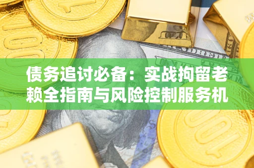 武汉债务追讨必备：实战拘留老赖全指南与风险控制服务机构推荐