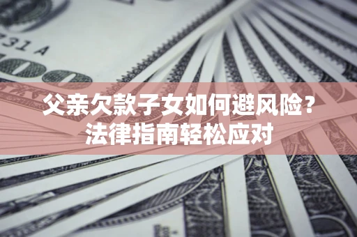 武汉父亲欠款子女如何避风险？法律指南轻松应对