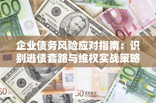 武汉企业债务风险应对指南：识别逃债套路与维权实战策略