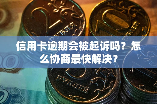 武汉信用卡逾期会被起诉吗？怎么协商最快解决？