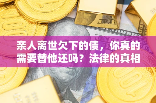 武汉亲人离世欠下的债，你真的需要替他还吗？法律的真相或许与你想的不一样