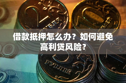 武汉借款抵押怎么办？如何避免高利贷风险？