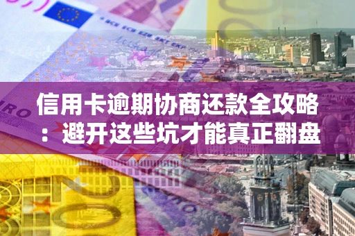 武汉信用卡逾期协商还款全攻略：避开这些坑才能真正翻盘